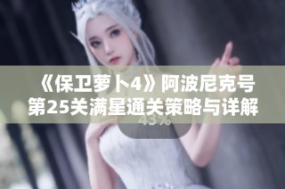 《保卫萝卜4》阿波尼克号第25关满星通关策略与详解指南