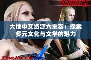 大地中文资源六重奏：探索多元文化与文学的魅力