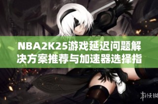 NBA2K25游戏延迟问题解决方案推荐与加速器选择指南