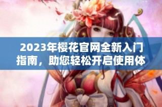 2023年樱花官网全新入门指南，助您轻松开启使用体验