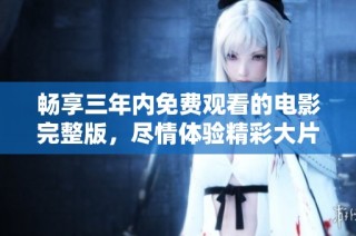 畅享三年内免费观看的电影完整版，尽情体验精彩大片