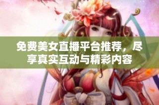 免费美女直播平台推荐，尽享真实互动与精彩内容
