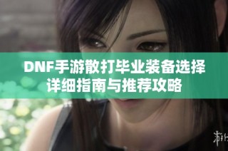 DNF手游散打毕业装备选择详细指南与推荐攻略