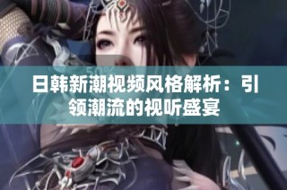 日韩新潮视频风格解析：引领潮流的视听盛宴