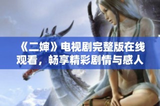 《二婶》电视剧完整版在线观看，畅享精彩剧情与感人故事