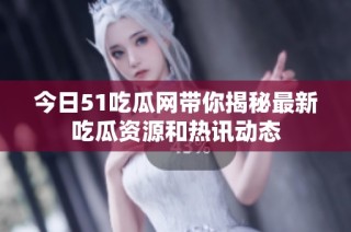 今日51吃瓜网带你揭秘最新吃瓜资源和热讯动态