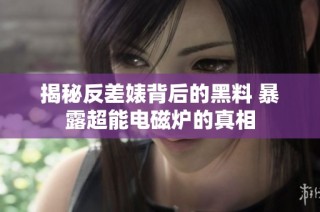 揭秘反差婊背后的黑料 暴露超能电磁炉的真相