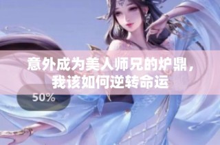 意外成为美人师兄的炉鼎，我该如何逆转命运