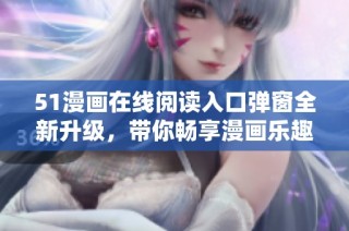 51漫画在线阅读入口弹窗全新升级，带你畅享漫画乐趣