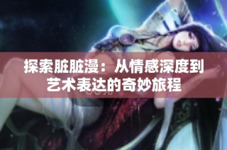 探索脏脏漫：从情感深度到艺术表达的奇妙旅程