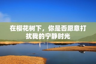 在樱花树下，你是否愿意打扰我的宁静时光
