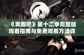 《奔跑吧》第十二季完整版观看指南与免费观看方法详解