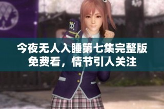 今夜无人入睡第七集完整版免费看，情节引人关注