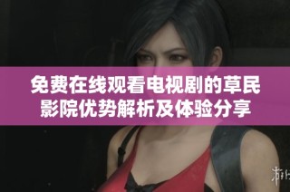 免费在线观看电视剧的草民影院优势解析及体验分享