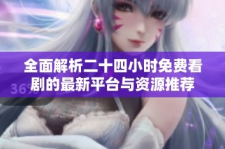 全面解析二十四小时免费看剧的最新平台与资源推荐