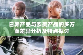 日韩产品与欧美产品的多方面差异分析及特点探讨