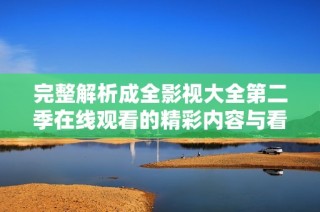 完整解析成全影视大全第二季在线观看的精彩内容与看点