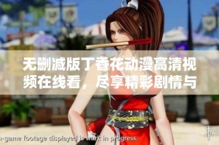 无删减版丁香花动漫高清视频在线看，尽享精彩剧情与视听盛宴