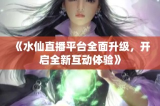 《水仙直播平台全面升级，开启全新互动体验》