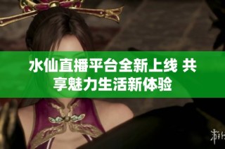 水仙直播平台全新上线 共享魅力生活新体验
