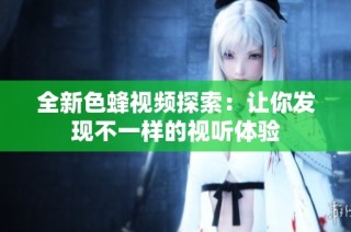 全新色蜂视频探索：让你发现不一样的视听体验