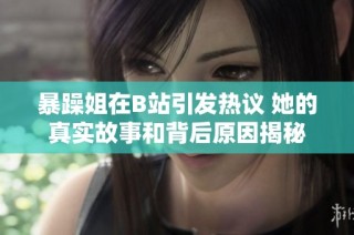 暴躁姐在B站引发热议 她的真实故事和背后原因揭秘