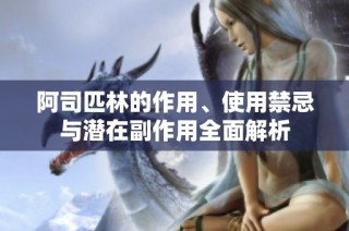 阿司匹林的作用、使用禁忌与潜在副作用全面解析