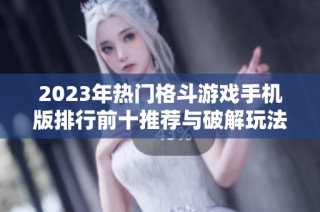 2023年热门格斗游戏手机版排行前十推荐与破解玩法分析