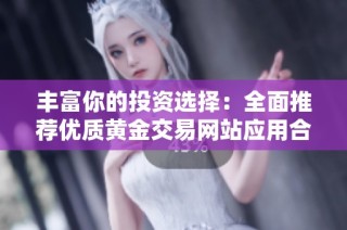 丰富你的投资选择：全面推荐优质黄金交易网站应用合集
