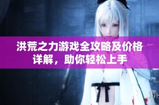洪荒之力游戏全攻略及价格详解，助你轻松上手