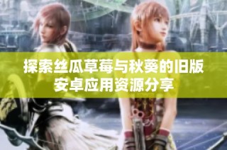 探索丝瓜草莓与秋葵的旧版安卓应用资源分享