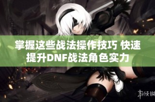 掌握这些战法操作技巧 快速提升DNF战法角色实力