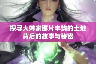 探寻大婶家那片丰饶的土地背后的故事与秘密