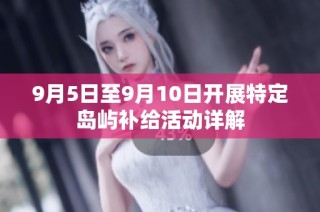 9月5日至9月10日开展特定岛屿补给活动详解