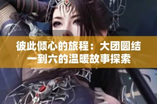 彼此倾心的旅程：大团圆结一到六的温暖故事探索