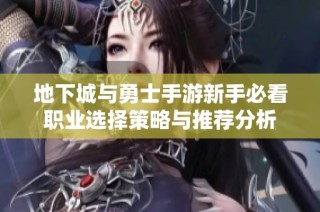 地下城与勇士手游新手必看职业选择策略与推荐分析