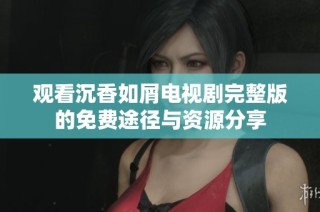 观看沉香如屑电视剧完整版的免费途径与资源分享