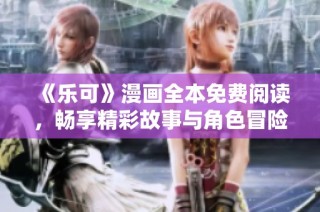 《乐可》漫画全本免费阅读，畅享精彩故事与角色冒险