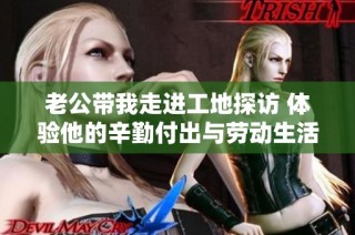 老公带我走进工地探访 体验他的辛勤付出与劳动生活