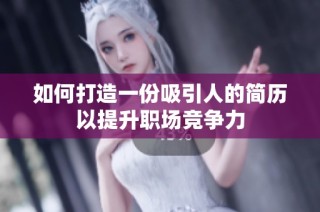 如何打造一份吸引人的简历以提升职场竞争力