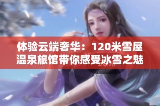 体验云端奢华：120米雪屋温泉旅馆带你感受冰雪之魅