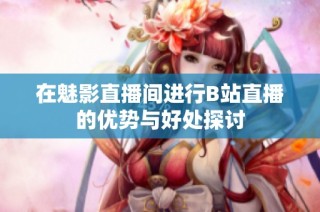 在魅影直播间进行B站直播的优势与好处探讨
