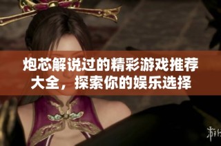 炮芯解说过的精彩游戏推荐大全，探索你的娱乐选择