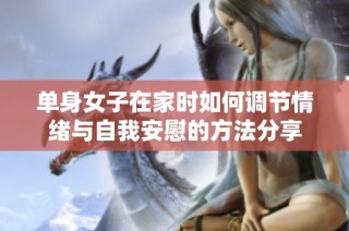 单身女子在家时如何调节情绪与自我安慰的方法分享