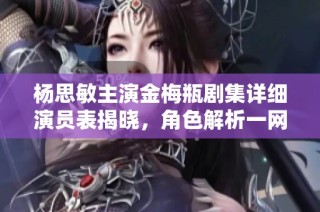 杨思敏主演金梅瓶剧集详细演员表揭晓，角色解析一网打尽