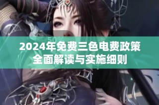 2024年免费三色电费政策全面解读与实施细则