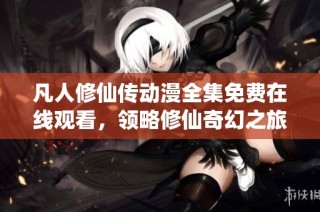 凡人修仙传动漫全集免费在线观看，领略修仙奇幻之旅