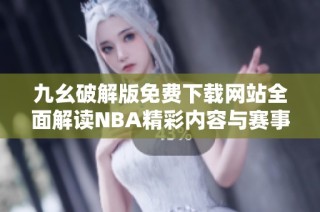 九幺破解版免费下载网站全面解读NBA精彩内容与赛事资讯