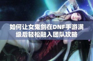如何让女鬼剑在DNF手游满级后轻松融入团队攻略