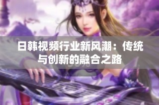 日韩视频行业新风潮：传统与创新的融合之路